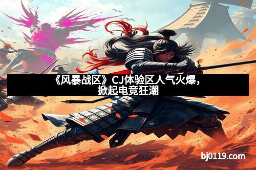 《风暴战区》CJ体验区人气火爆，掀起电竞狂潮