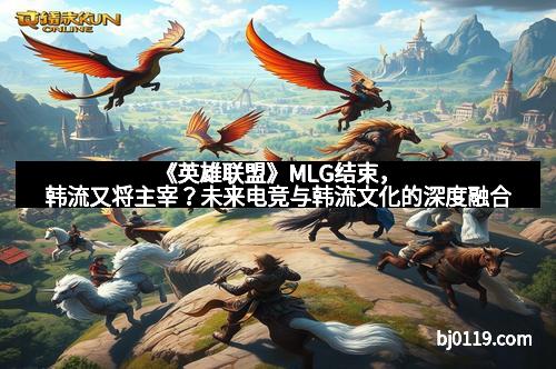 《英雄联盟》MLG结束，韩流又将主宰？未来电竞与韩流文化的深度融合