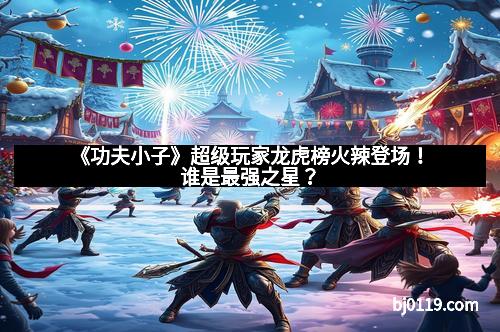 《功夫小子》超级玩家龙虎榜火辣登场！谁是最强之星？